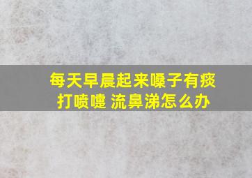 每天早晨起来嗓子有痰 打喷嚏 流鼻涕怎么办